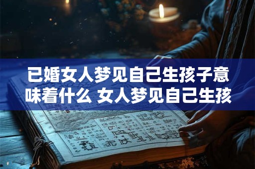 已婚女人梦见自己生孩子意味着什么 女人梦见自己生孩子意味着什么