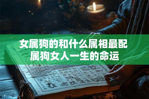 女属狗的和什么属相最配 属狗女人一生的命运