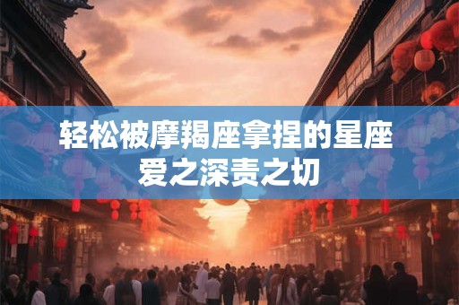 轻松被摩羯座拿捏的星座 爱之深责之切