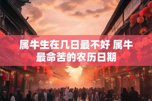 属牛生在几日最不好 属牛最命苦的农历日期 属牛生在几日最不好 属牛最命苦的农历日期