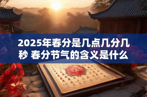 2025年春分是几点几分几秒 春分节气的含义是什么