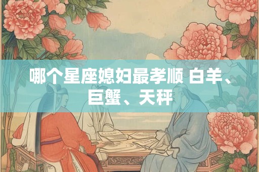 哪个星座媳妇最孝顺 白羊、巨蟹、天秤