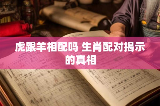 虎跟羊相配吗 生肖配对揭示的真相