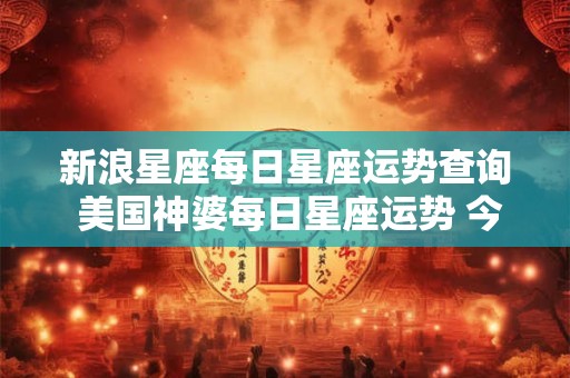 新浪星座每日星座运势查询 美国神婆每日星座运势 今日运势