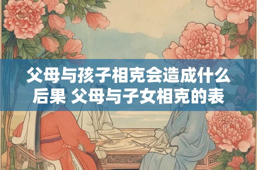 父母与孩子相克会造成什么后果 父母与子女相克的表现