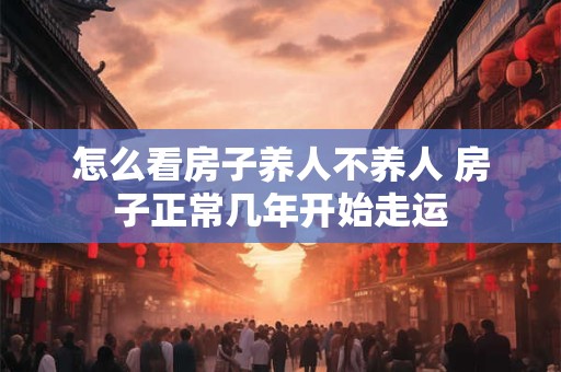 怎么看房子养人不养人 房子正常几年开始走运