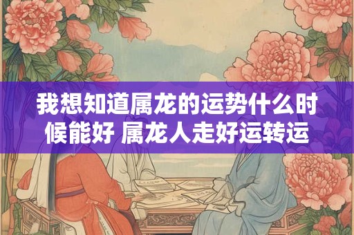 我想知道属龙的运势什么时候能好 属龙人走好运转运的时间