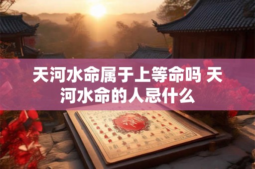 天河水命属于上等命吗 天河水命的人忌什么