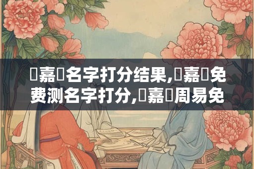 楊嘉譽名字打分结果,楊嘉譽免费测名字打分,楊嘉譽周易免费测名字打分