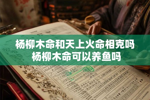 杨柳木命和天上火命相克吗 杨柳木命可以养鱼吗 杨柳木命和天上火命相克吗 杨柳木命可以养鱼吗