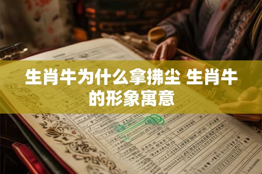 生肖牛为什么拿拂尘 生肖牛的形象寓意 生肖牛为什么拿拂尘 生肖牛的形象寓意