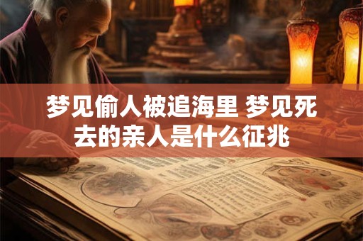 梦见偷人被追海里 梦见死去的亲人是什么征兆