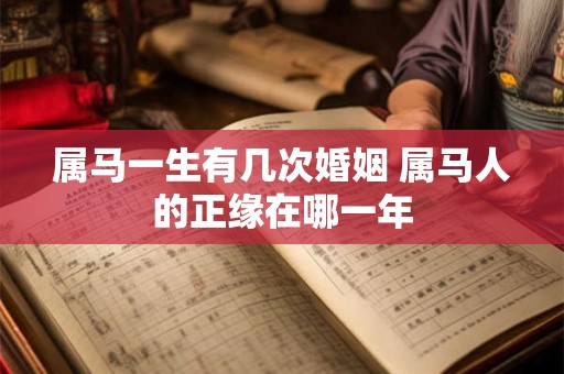 属马一生有几次婚姻 属马人的正缘在哪一年 属马一生有几次婚姻 属马人的正缘在哪一年