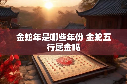 金蛇年是哪些年份 金蛇五行属金吗
