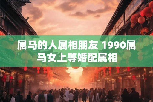 属马的人属相朋友 1990属马女上等婚配属相