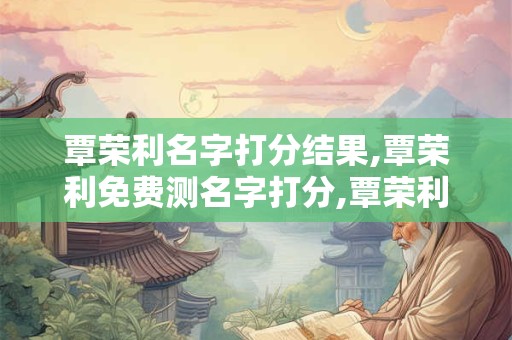 覃荣利名字打分结果,覃荣利免费测名字打分,覃荣利周易免费测名字打分