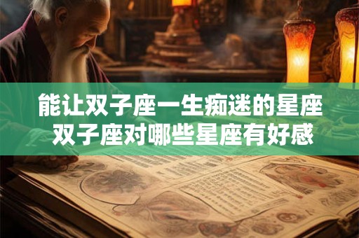 能让双子座一生痴迷的星座 双子座对哪些星座有好感