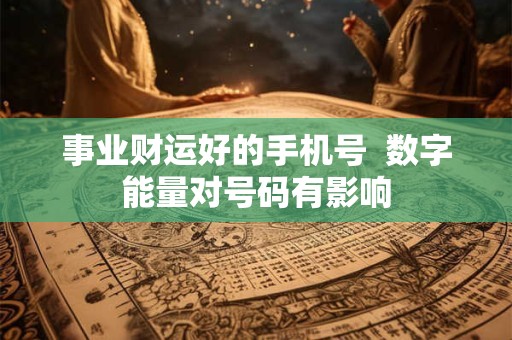 事业财运好的手机号  数字能量对号码有影响