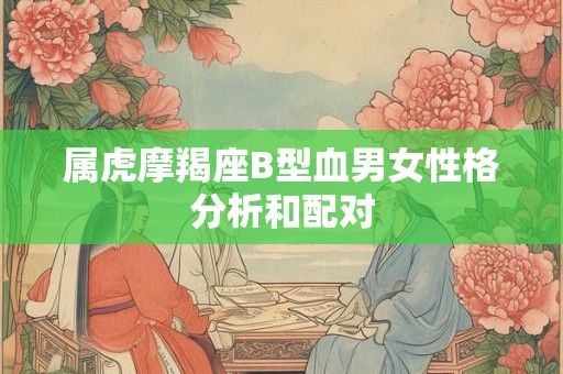属虎摩羯座B型血男女性格分析和配对