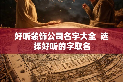 好听装饰公司名字大全  选择好听的字取名