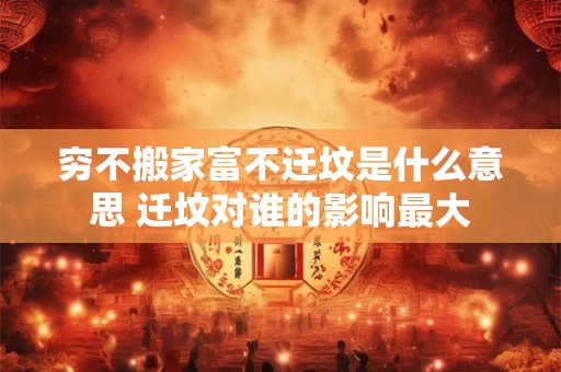 穷不搬家富不迁坟是什么意思 迁坟对谁的影响最大