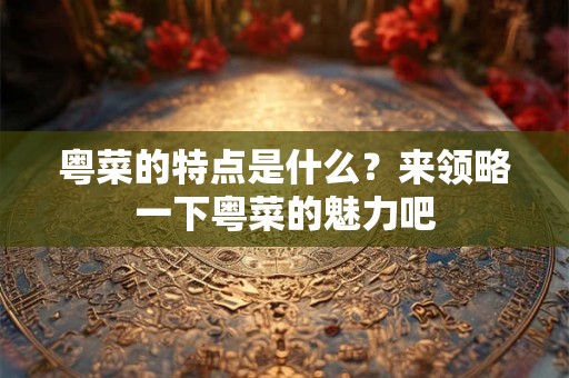粤菜的特点是什么？来领略一下粤菜的魅力吧