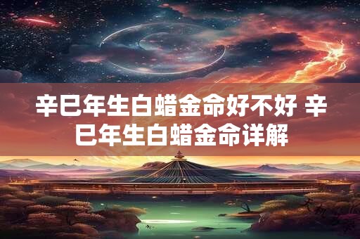辛巳年生白蜡金命好不好 辛巳年生白蜡金命详解