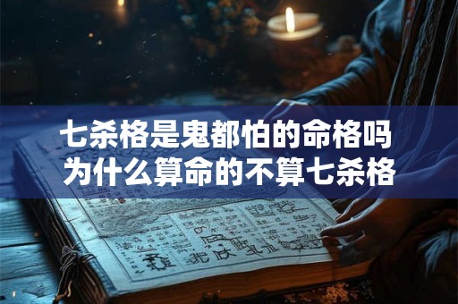 七杀格是鬼都怕的命格吗 为什么算命的不算七杀格