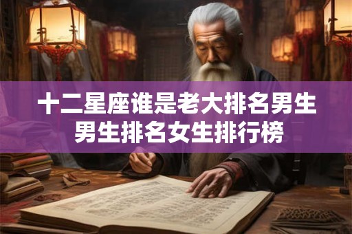 十二星座谁是老大排名男生 男生排名女生排行榜