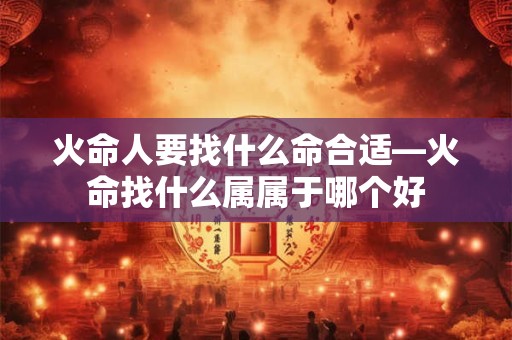 火命人要找什么命合适—火命找什么属属于哪个好