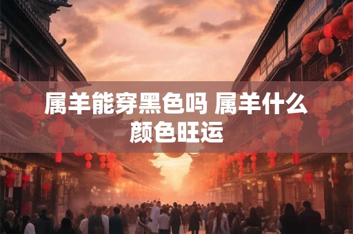 属羊能穿黑色吗 属羊什么颜色旺运