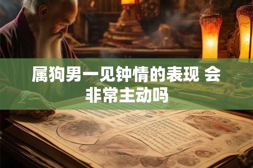 属狗男一见钟情的表现 会非常主动吗
