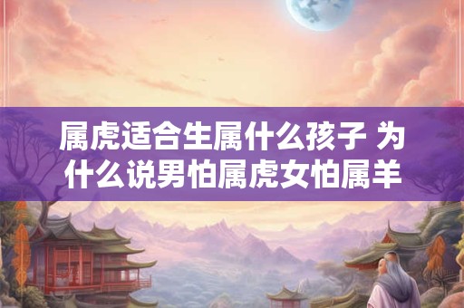 属虎适合生属什么孩子 为什么说男怕属虎女怕属羊