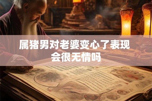 属猪男对老婆变心了表现 会很无情吗