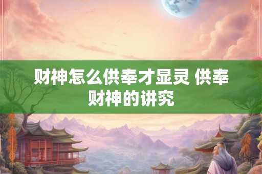 财神怎么供奉才显灵 供奉财神的讲究