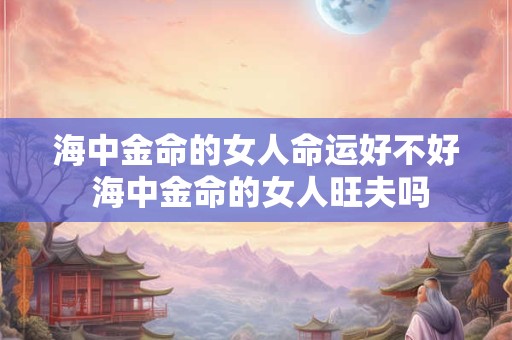 海中金命的女人命运好不好 海中金命的女人旺夫吗