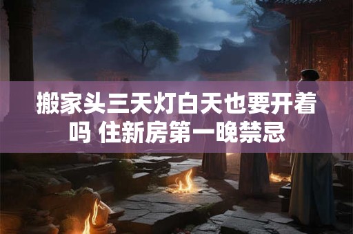 搬家头三天灯白天也要开着吗 住新房第一晚禁忌