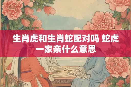 生肖虎和生肖蛇配对吗 蛇虎一家亲什么意思