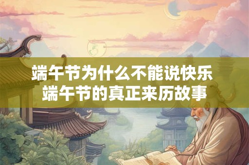 端午节为什么不能说快乐 端午节的真正来历故事
