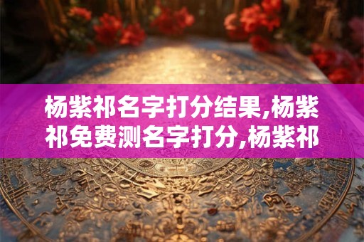 杨紫祁名字打分结果,杨紫祁免费测名字打分,杨紫祁周易免费测名字打分