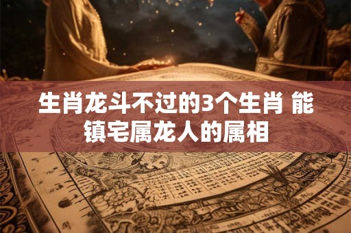 生肖龙斗不过的3个生肖 能镇宅属龙人的属相