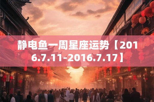 静电鱼一周星座运势【2016.7.11-2016.7.17】
