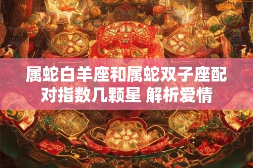 属蛇白羊座和属蛇双子座配对指数几颗星 解析爱情