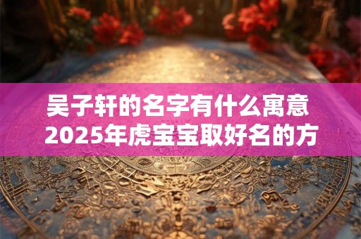 吴子轩的名字有什么寓意 2025年虎宝宝取好名的方法
