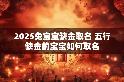 2025兔宝宝缺金取名 五行缺金的宝宝如何取名