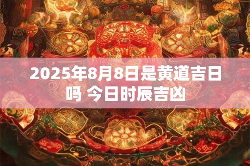 2026年8月8日是黄道吉日吗 今日时辰吉凶