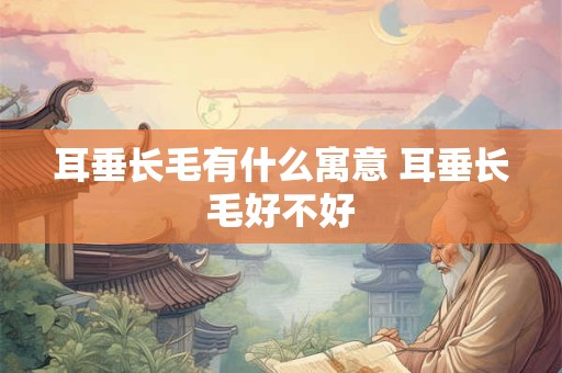 耳垂长毛有什么寓意 耳垂长毛好不好