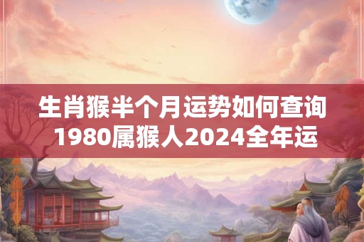 生肖猴半个月运势如何查询 1980属猴人2024全年运势