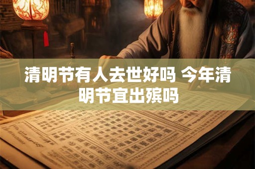 清明节有人去世好吗 今年清明节宜出殡吗