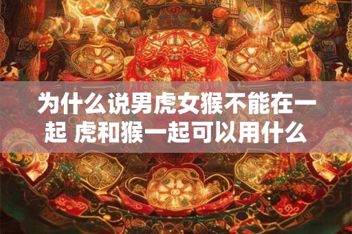 为什么说男虎女猴不能在一起 虎和猴一起可以用什么化解